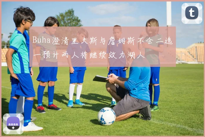 Buha澄清里夫斯与詹姆斯不会二选一预计两人将继续效力湖人