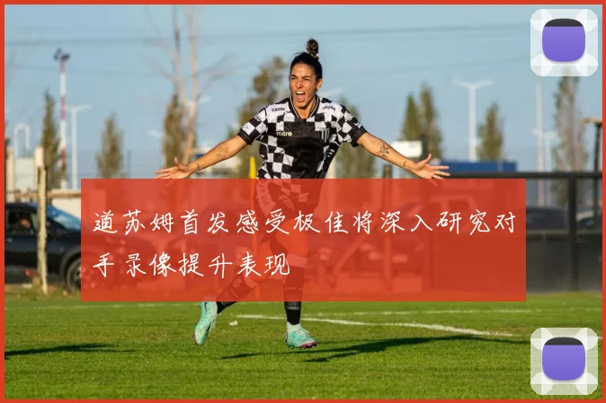 道苏姆首发感受极佳将深入研究对手录像提升表现