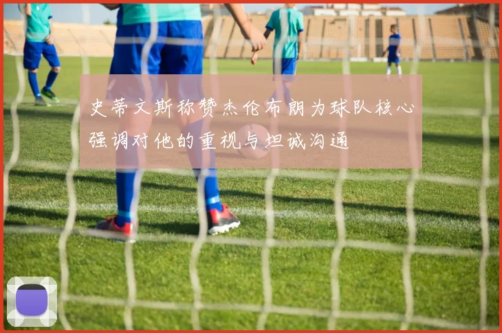 史蒂文斯称赞杰伦布朗为球队核心强调对他的重视与坦诚沟通