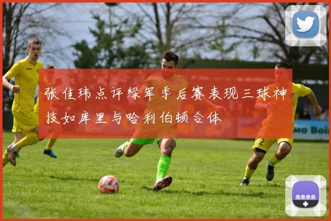 张佳玮点评绿军季后赛表现三球神技如库里与哈利伯顿合体
