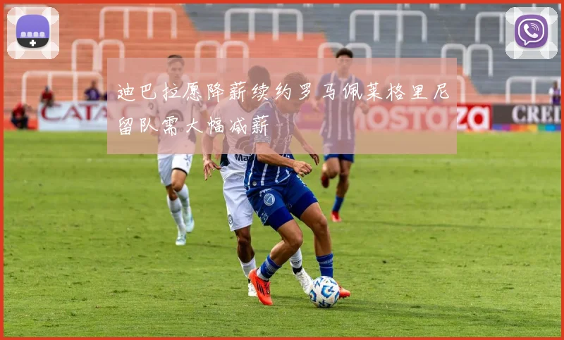 迪巴拉愿降薪续约罗马佩莱格里尼留队需大幅减薪