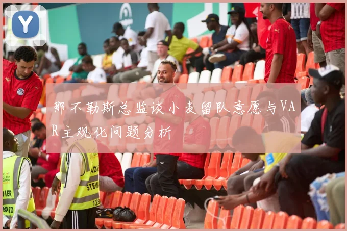 那不勒斯总监谈小麦留队意愿与VAR主观化问题分析