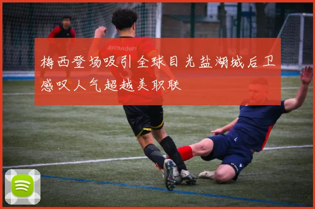 梅西登场吸引全球目光盐湖城后卫感叹人气超越美职联