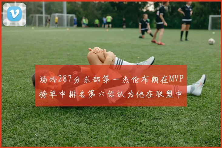 场均287分东部第一杰伦布朗在MVP榜单中排名第六你认为他在联盟中应排第几