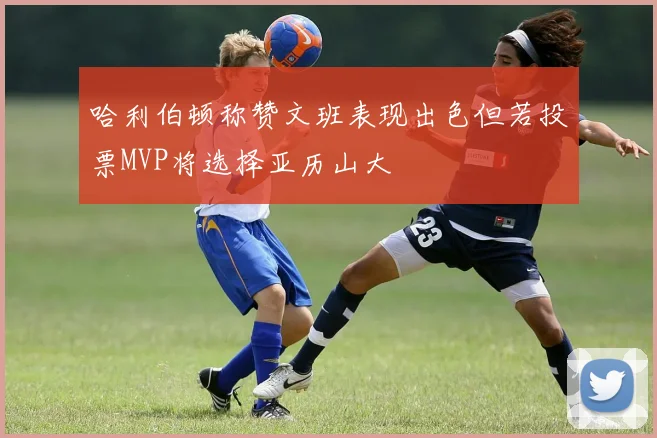 哈利伯顿称赞文班表现出色但若投票MVP将选择亚历山大