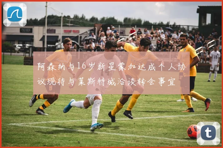 阿森纳与16岁新星蒙加达成个人协议现待与莱斯特城洽谈转会事宜