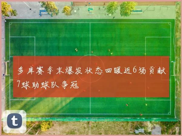 多库赛季末爆发状态回暖近6场贡献7球助球队争冠