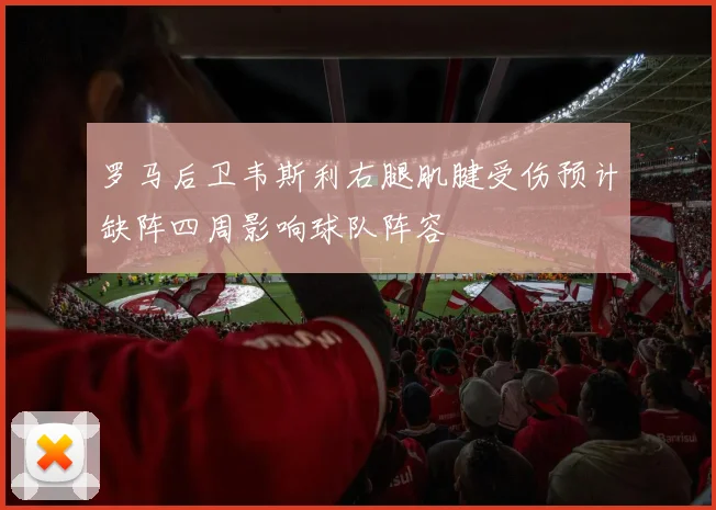 罗马后卫韦斯利右腿肌腱受伤预计缺阵四周影响球队阵容