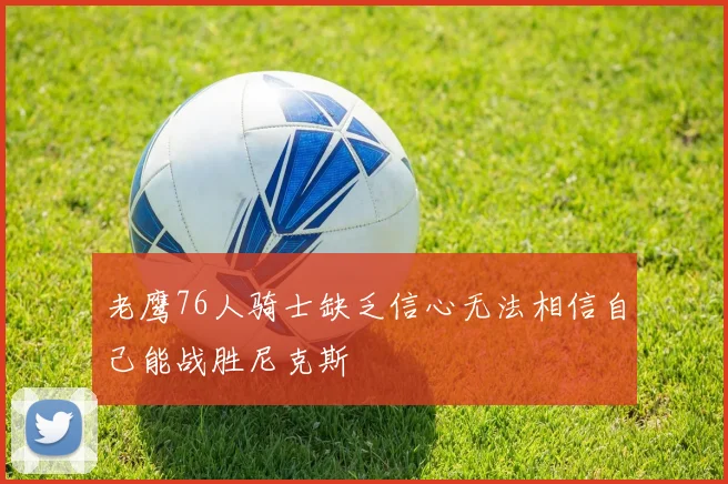 老鹰76人骑士缺乏信心无法相信自己能战胜尼克斯