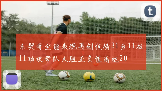 东契奇全能表现再创佳绩31分11板11助攻带队大胜正负值高达20
