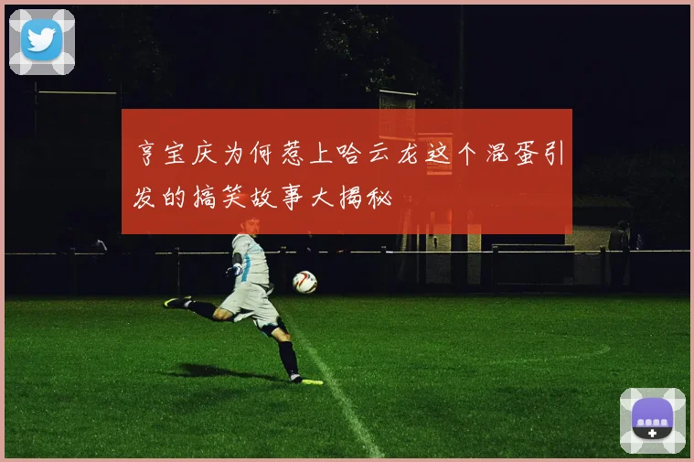亨宝庆为何惹上哈云龙这个混蛋引发的搞笑故事大揭秘