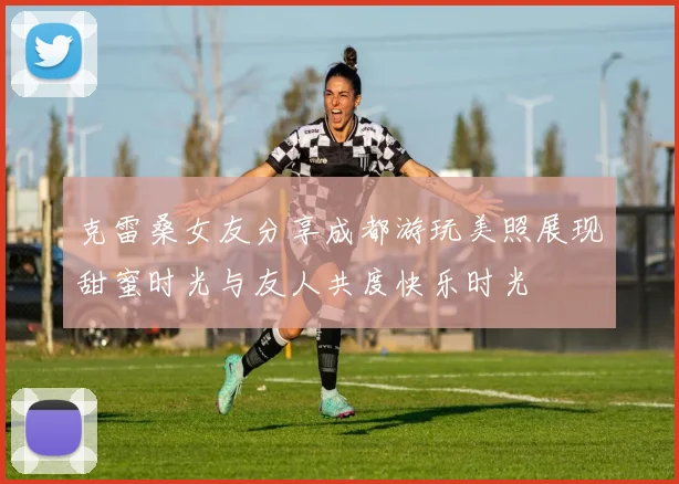 克雷桑女友分享成都游玩美照展现甜蜜时光与友人共度快乐时光