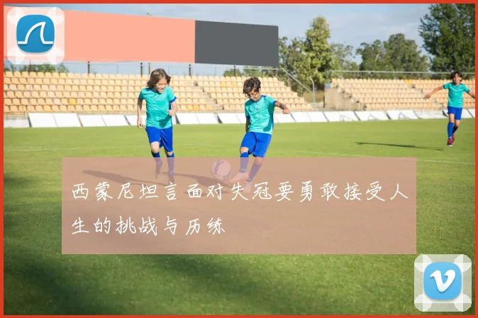 西蒙尼坦言面对失冠要勇敢接受人生的挑战与历练