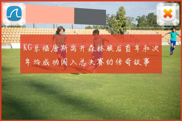 KG乐福唐斯离开森林狼后首年和次年均成功闯入总决赛的传奇故事