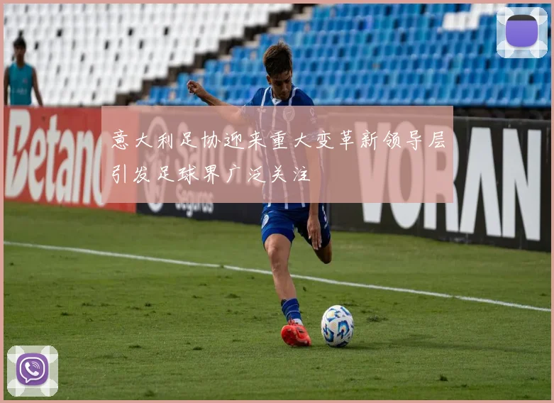 意大利足协迎来重大变革新领导层引发足球界广泛关注