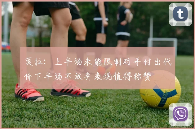 莫拉：上半场未能限制对手付出代价下半场不放弃表现值得称赞