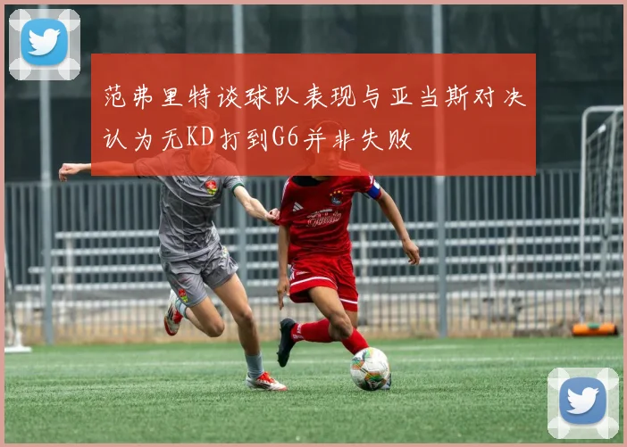 范弗里特谈球队表现与亚当斯对决认为无KD打到G6并非失败