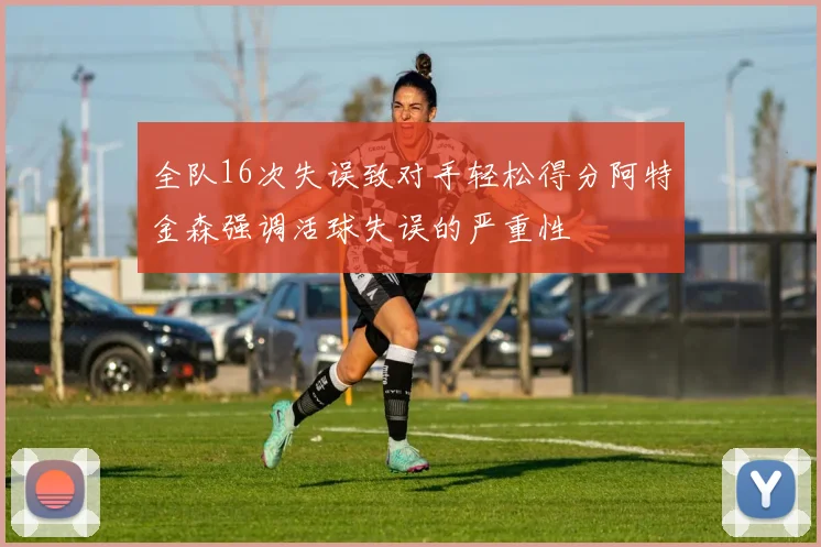 全队16次失误致对手轻松得分阿特金森强调活球失误的严重性