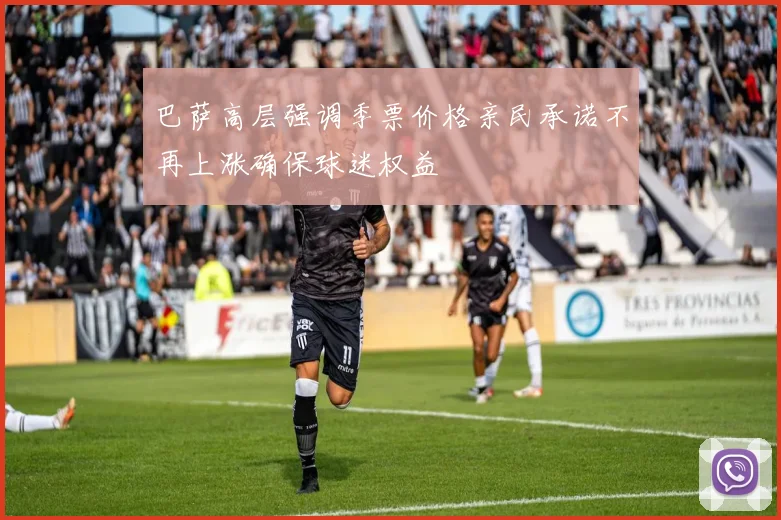 巴萨高层强调季票价格亲民承诺不再上涨确保球迷权益