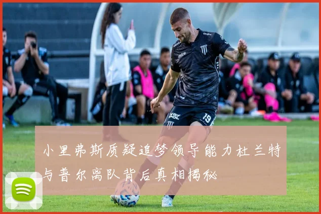 小里弗斯质疑追梦领导能力杜兰特与普尔离队背后真相揭秘