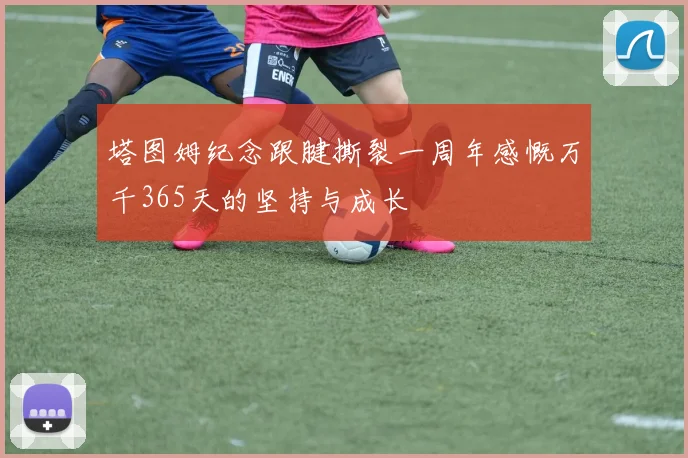 塔图姆纪念跟腱撕裂一周年感慨万千365天的坚持与成长