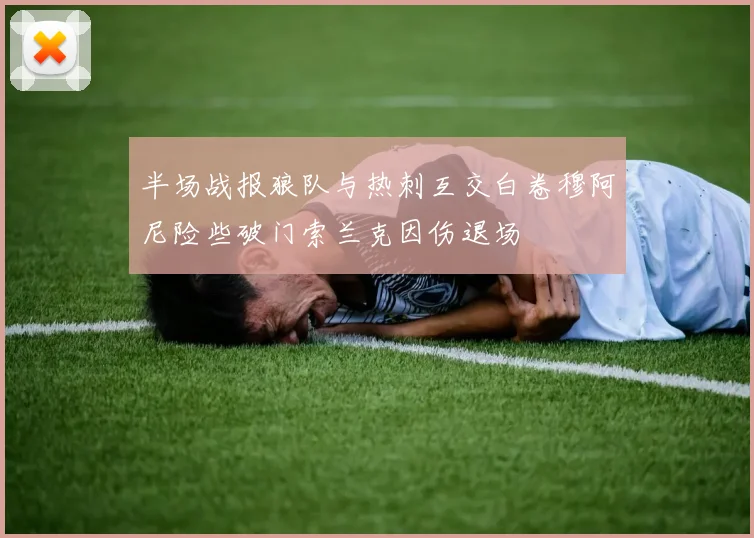 半场战报狼队与热刺互交白卷穆阿尼险些破门索兰克因伤退场