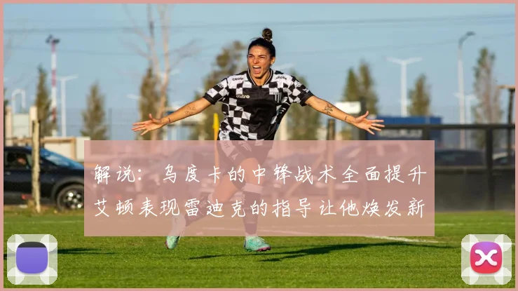 解说：乌度卡的中锋战术全面提升艾顿表现雷迪克的指导让他焕发新生