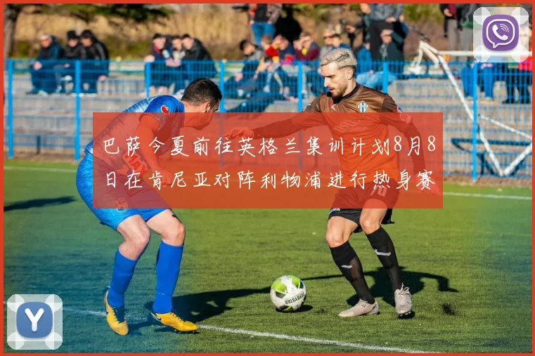 巴萨今夏前往英格兰集训计划8月8日在肯尼亚对阵利物浦进行热身赛