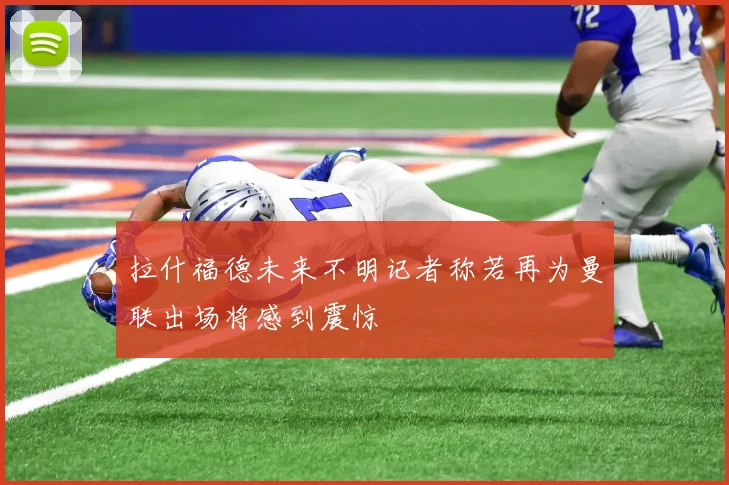 拉什福德未来不明记者称若再为曼联出场将感到震惊