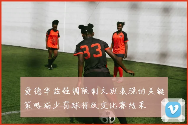 爱德华兹强调限制文班表现的关键策略减少罚球将改变比赛结果